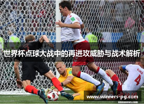 世界杯点球大战中的再进攻威胁与战术解析