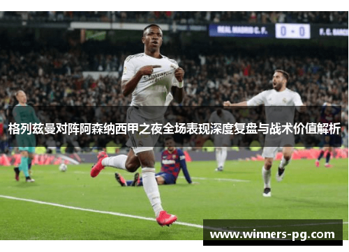 格列兹曼对阵阿森纳西甲之夜全场表现深度复盘与战术价值解析 格列兹曼对阵阿森纳西甲之夜全场表现深度复盘与战术价值解析