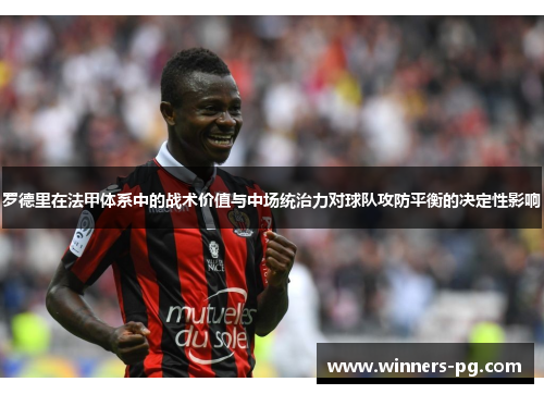 罗德里在法甲体系中的战术价值与中场统治力对球队攻防平衡的决定性影响 罗德里在法甲体系中的战术价值与中场统治力对球队攻防平衡的决定性影响