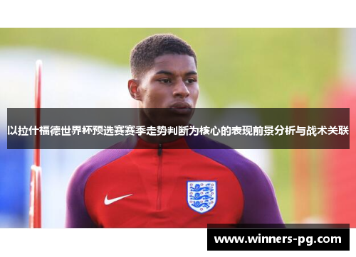 以拉什福德世界杯预选赛赛季走势判断为核心的表现前景分析与战术关联 以拉什福德世界杯预选赛赛季走势判断为核心的表现前景分析与战术关联