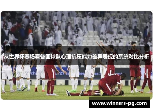从世界杯赛场看各国球队心理抗压能力差异表现的系统对比分析 从世界杯赛场看各国球队心理抗压能力差异表现的系统对比分析