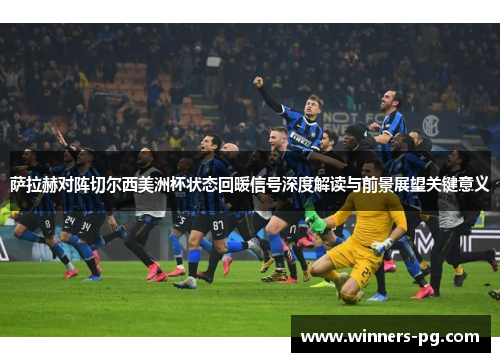 萨拉赫对阵切尔西美洲杯状态回暖信号深度解读与前景展望关键意义 萨拉赫对阵切尔西美洲杯状态回暖信号深度解读与前景展望关键意义