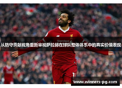 从防守贡献视角重新审视萨拉赫在球队整体体系中的真实价值表现 从防守贡献视角重新审视萨拉赫在球队整体体系中的真实价值表现