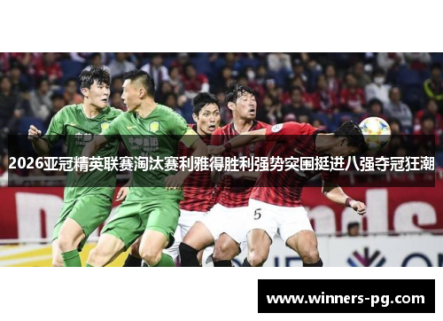 2026亚冠精英联赛淘汰赛利雅得胜利强势突围挺进八强夺冠狂潮 2026亚冠精英联赛淘汰赛利雅得胜利强势突围挺进八强夺冠狂潮