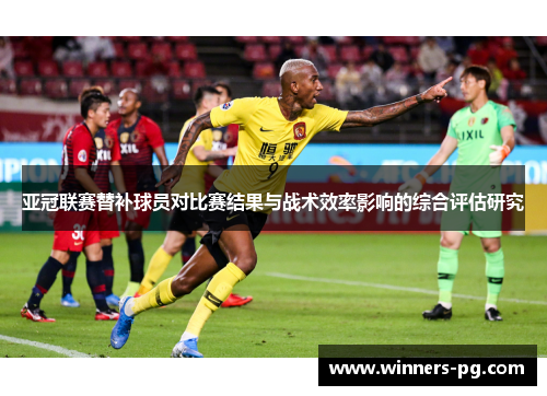 亚冠联赛替补球员对比赛结果与战术效率影响的综合评估研究 亚冠联赛替补球员对比赛结果与战术效率影响的综合评估研究