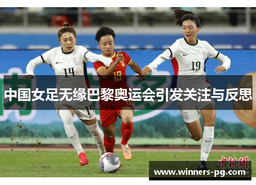 中国女足无缘巴黎奥运会引发关注与反思
