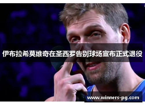 伊布拉希莫维奇在圣西罗告别球场宣布正式退役 伊布拉希莫维奇在圣西罗告别球场宣布正式退役