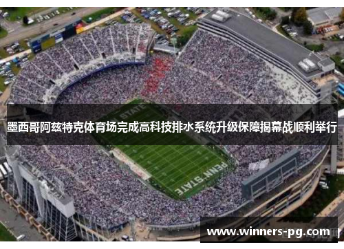 墨西哥阿兹特克体育场完成高科技排水系统升级保障揭幕战顺利举行 墨西哥阿兹特克体育场完成高科技排水系统升级保障揭幕战顺利举行