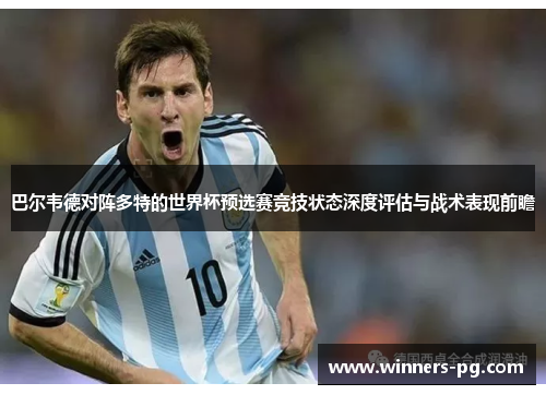 巴尔韦德对阵多特的世界杯预选赛竞技状态深度评估与战术表现前瞻 巴尔韦德对阵多特的世界杯预选赛竞技状态深度评估与战术表现前瞻