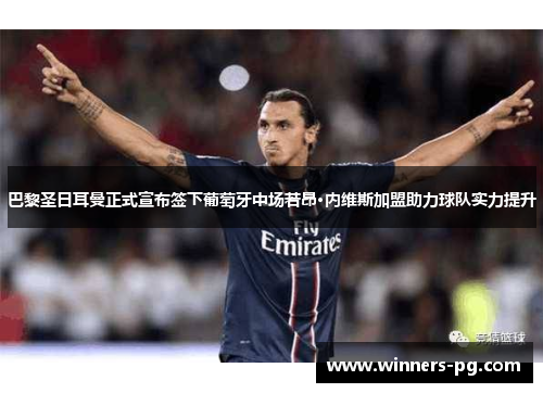 巴黎圣日耳曼正式宣布签下葡萄牙中场若昂·内维斯加盟助力球队实力提升 巴黎圣日耳曼正式宣布签下葡萄牙中场若昂·内维斯加盟助力球队实力提升