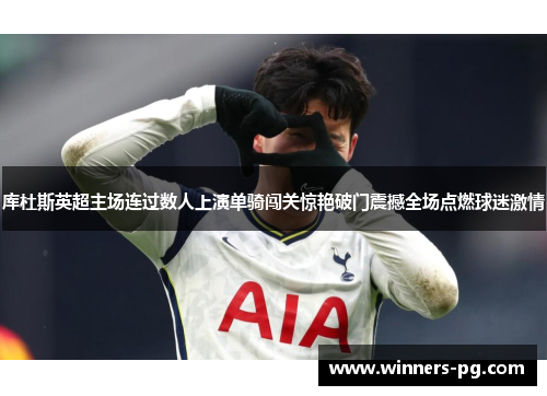 库杜斯英超主场连过数人上演单骑闯关惊艳破门震撼全场点燃球迷激情 库杜斯英超主场连过数人上演单骑闯关惊艳破门震撼全场点燃球迷激情