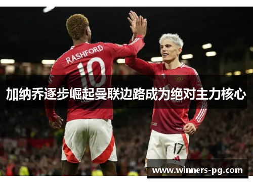 加纳乔逐步崛起曼联边路成为绝对主力核心