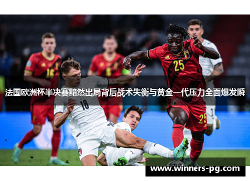 法国欧洲杯半决赛黯然出局背后战术失衡与黄金一代压力全面爆发瞬