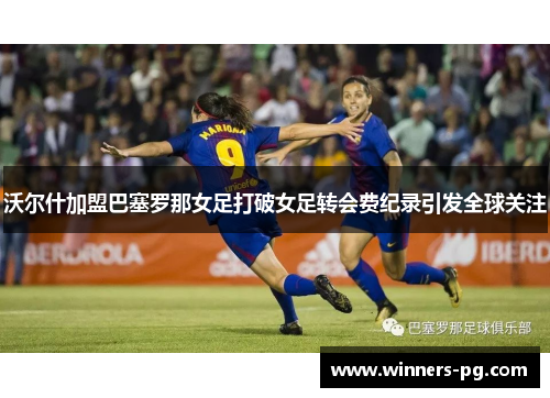 沃尔什加盟巴塞罗那女足打破女足转会费纪录引发全球关注