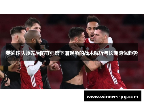 英超球队领先后防守强度下滑现象的战术解析与长期隐忧趋势 英超球队领先后防守强度下滑现象的战术解析与长期隐忧趋势