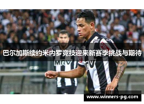 巴尔加斯续约米内罗竞技迎来新赛季挑战与期待