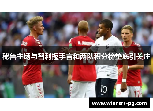 秘鲁主场与智利握手言和两队积分榜垫底引关注 秘鲁主场与智利握手言和两队积分榜垫底引关注