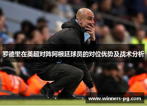 罗德里在英超对阵阿根廷球员的对位优势及战术分析 罗德里在英超对阵阿根廷球员的对位优势及战术分析