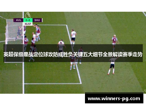 英超保级鏖战定位球攻防成胜负关键五大细节全景解读赛季走势