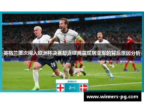 英格兰屡次闯入欧洲杯决赛却连续两届屈居亚军的背后原因分析 英格兰屡次闯入欧洲杯决赛却连续两届屈居亚军的背后原因分析